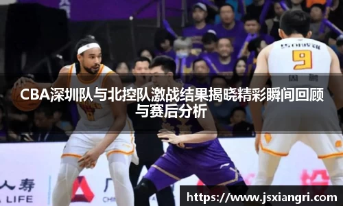CBA深圳队与北控队激战结果揭晓精彩瞬间回顾与赛后分析