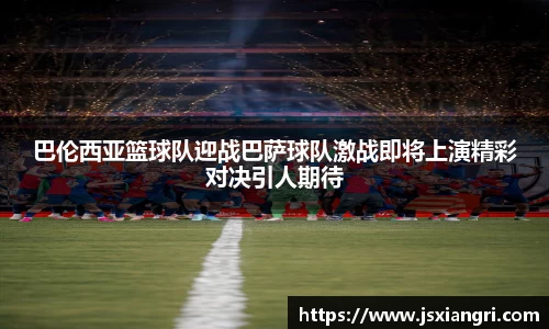 巴伦西亚篮球队迎战巴萨球队激战即将上演精彩对决引人期待