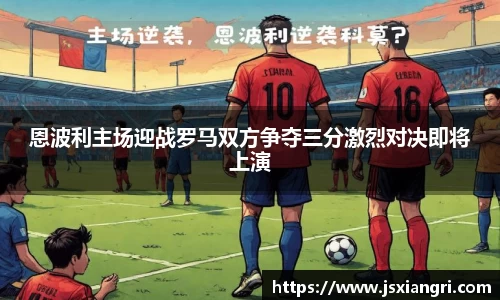 恩波利主场迎战罗马双方争夺三分激烈对决即将上演