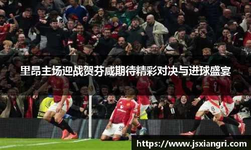 里昂主场迎战贺芬咸期待精彩对决与进球盛宴